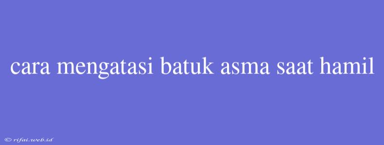 Cara Mengatasi Batuk Asma Saat Hamil