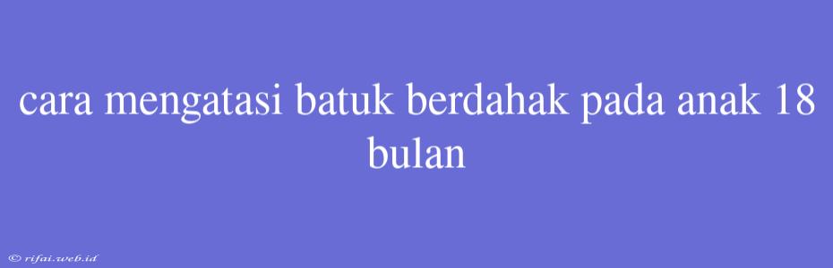 Cara Mengatasi Batuk Berdahak Pada Anak 18 Bulan