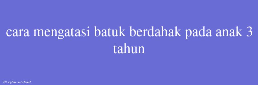 Cara Mengatasi Batuk Berdahak Pada Anak 3 Tahun