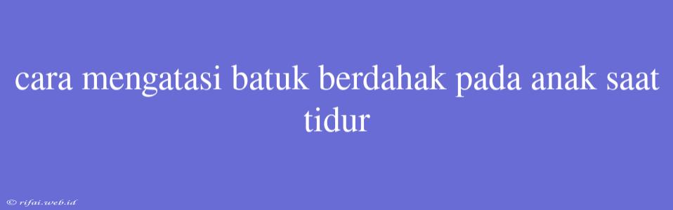 Cara Mengatasi Batuk Berdahak Pada Anak Saat Tidur