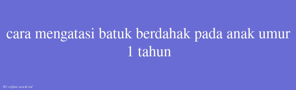 Cara Mengatasi Batuk Berdahak Pada Anak Umur 1 Tahun