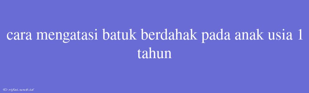 Cara Mengatasi Batuk Berdahak Pada Anak Usia 1 Tahun