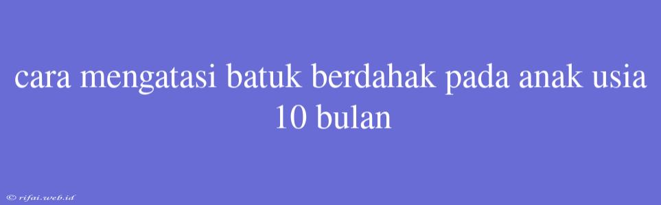 Cara Mengatasi Batuk Berdahak Pada Anak Usia 10 Bulan