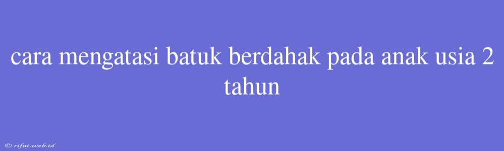 Cara Mengatasi Batuk Berdahak Pada Anak Usia 2 Tahun