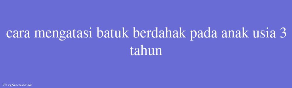 Cara Mengatasi Batuk Berdahak Pada Anak Usia 3 Tahun