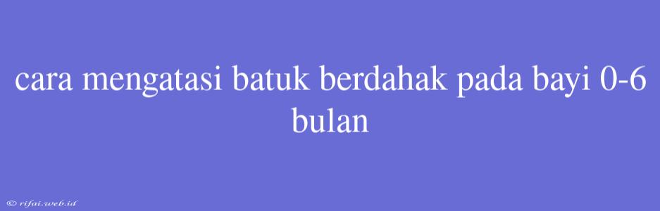 Cara Mengatasi Batuk Berdahak Pada Bayi 0-6 Bulan