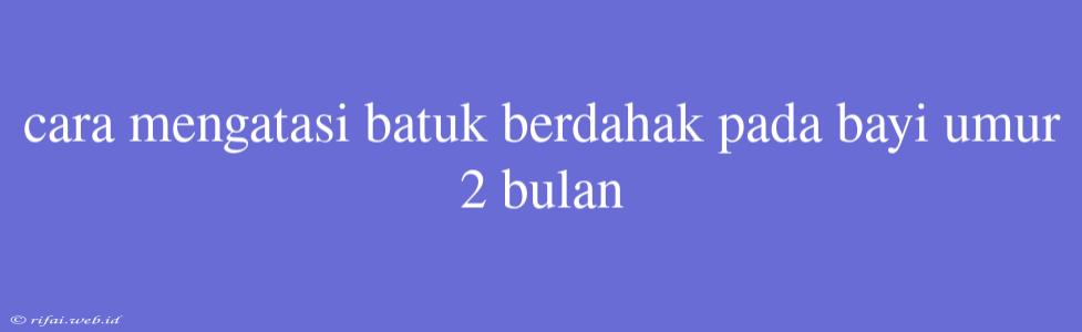 Cara Mengatasi Batuk Berdahak Pada Bayi Umur 2 Bulan