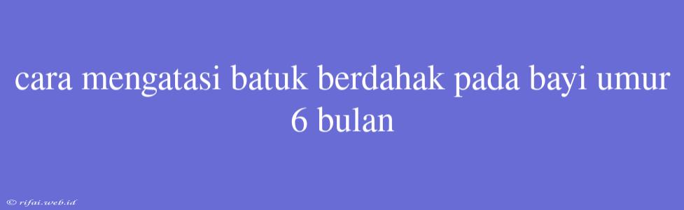 Cara Mengatasi Batuk Berdahak Pada Bayi Umur 6 Bulan