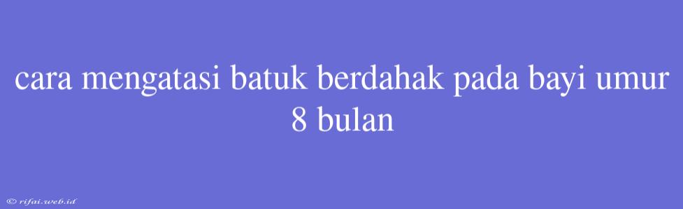 Cara Mengatasi Batuk Berdahak Pada Bayi Umur 8 Bulan