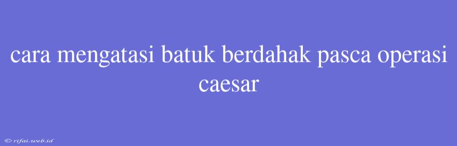 Cara Mengatasi Batuk Berdahak Pasca Operasi Caesar