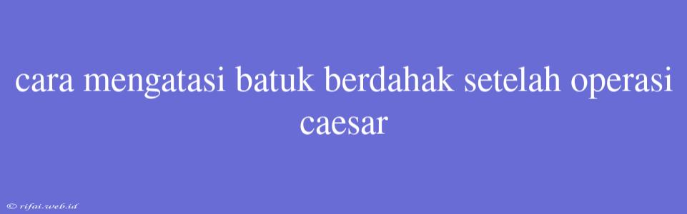 Cara Mengatasi Batuk Berdahak Setelah Operasi Caesar