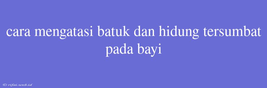 Cara Mengatasi Batuk Dan Hidung Tersumbat Pada Bayi