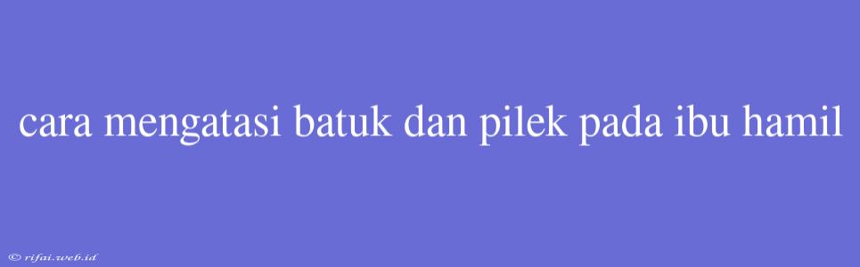 Cara Mengatasi Batuk Dan Pilek Pada Ibu Hamil