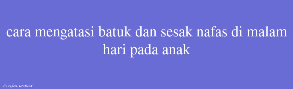 Cara Mengatasi Batuk Dan Sesak Nafas Di Malam Hari Pada Anak