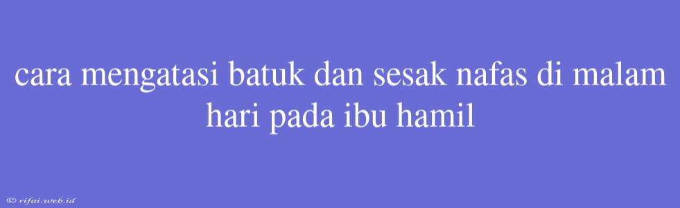 Cara Mengatasi Batuk Dan Sesak Nafas Di Malam Hari Pada Ibu Hamil