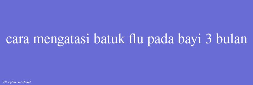 Cara Mengatasi Batuk Flu Pada Bayi 3 Bulan