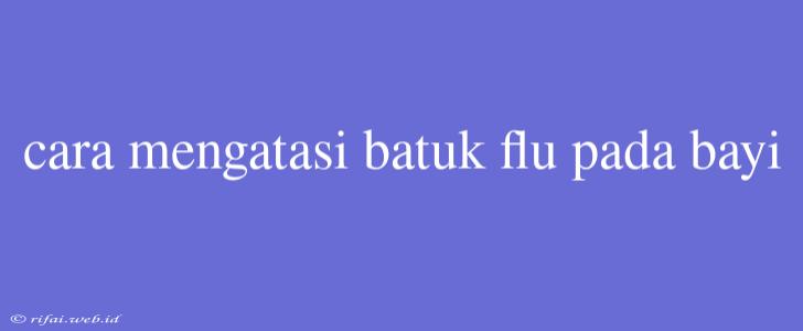 Cara Mengatasi Batuk Flu Pada Bayi