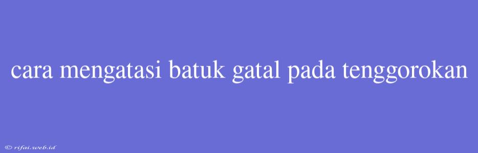 Cara Mengatasi Batuk Gatal Pada Tenggorokan