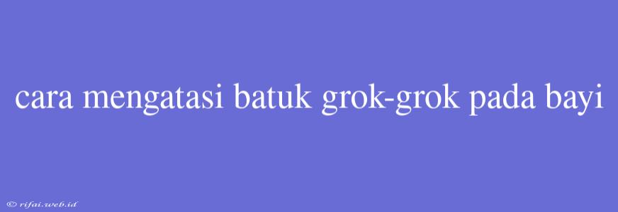 Cara Mengatasi Batuk Grok-grok Pada Bayi