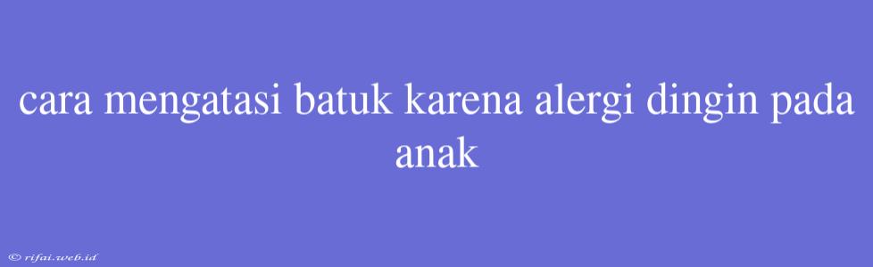 Cara Mengatasi Batuk Karena Alergi Dingin Pada Anak