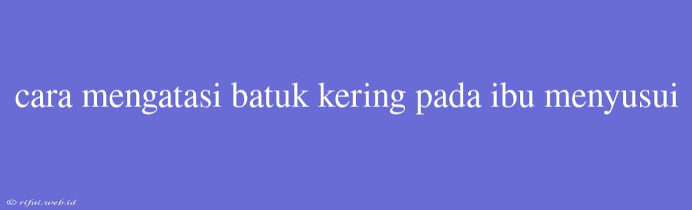 Cara Mengatasi Batuk Kering Pada Ibu Menyusui