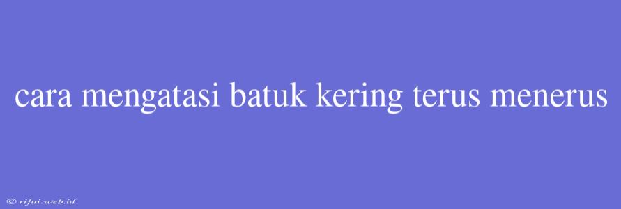 Cara Mengatasi Batuk Kering Terus Menerus