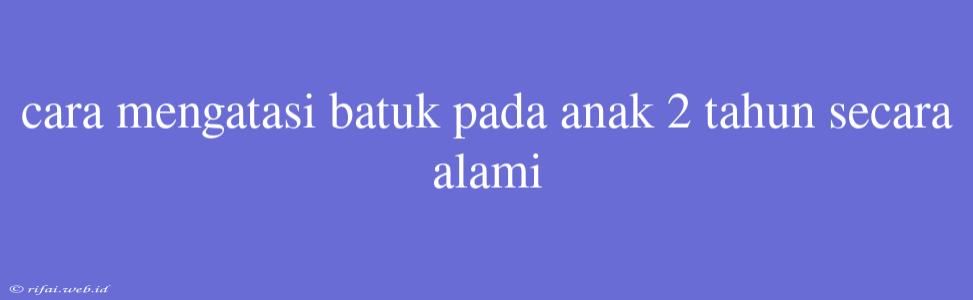 Cara Mengatasi Batuk Pada Anak 2 Tahun Secara Alami