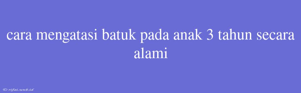 Cara Mengatasi Batuk Pada Anak 3 Tahun Secara Alami