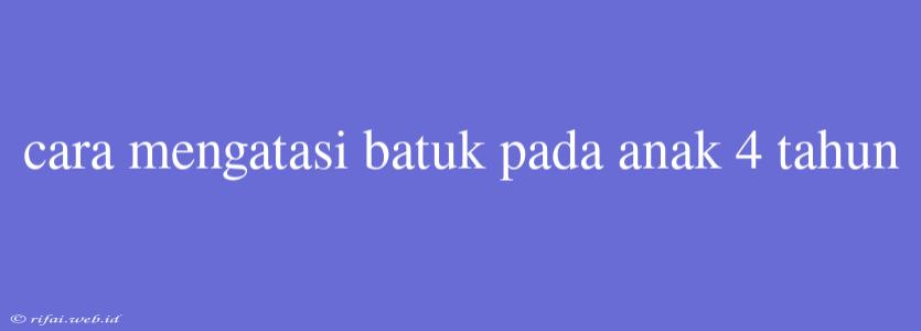 Cara Mengatasi Batuk Pada Anak 4 Tahun