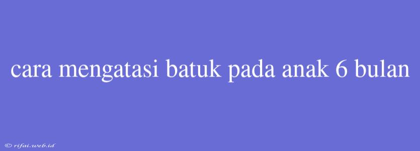 Cara Mengatasi Batuk Pada Anak 6 Bulan