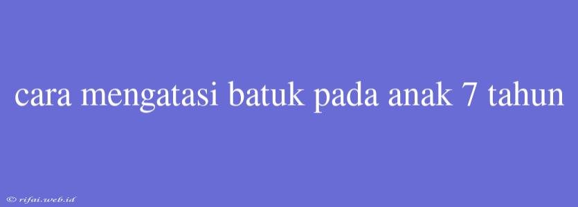 Cara Mengatasi Batuk Pada Anak 7 Tahun