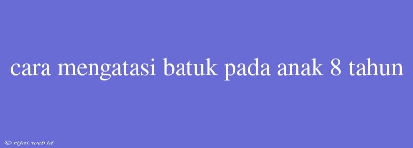 Cara Mengatasi Batuk Pada Anak 8 Tahun