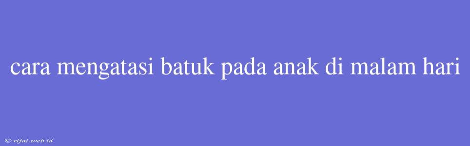 Cara Mengatasi Batuk Pada Anak Di Malam Hari