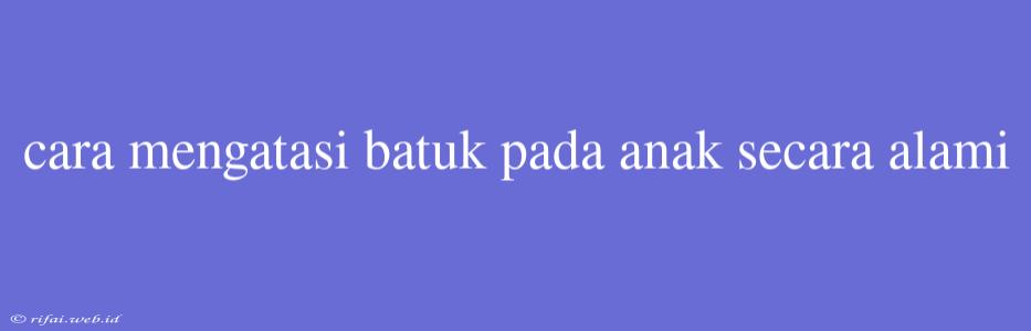 Cara Mengatasi Batuk Pada Anak Secara Alami