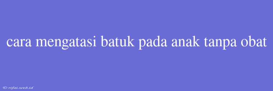 Cara Mengatasi Batuk Pada Anak Tanpa Obat