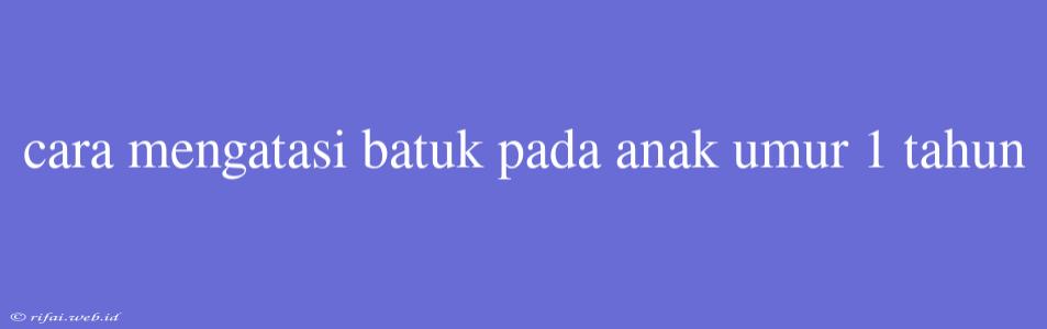 Cara Mengatasi Batuk Pada Anak Umur 1 Tahun