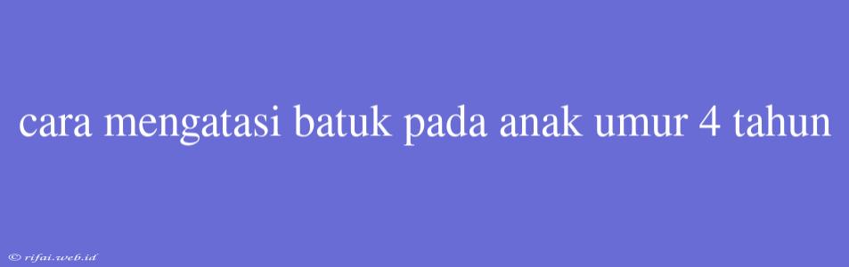 Cara Mengatasi Batuk Pada Anak Umur 4 Tahun