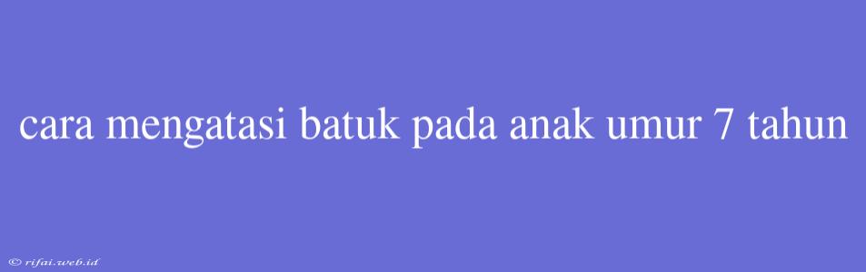 Cara Mengatasi Batuk Pada Anak Umur 7 Tahun