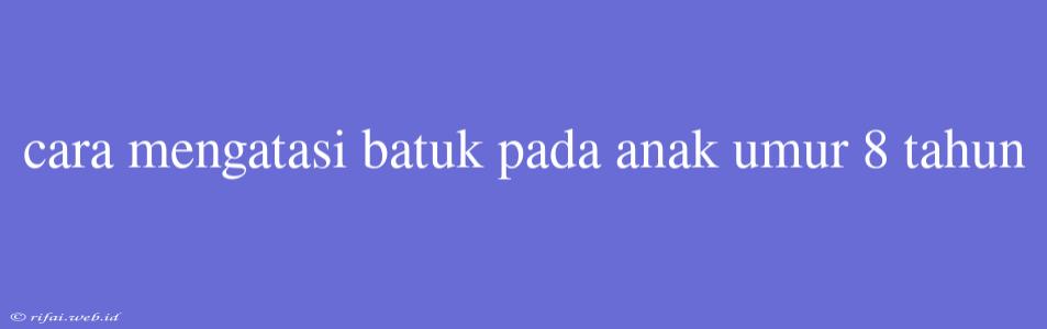 Cara Mengatasi Batuk Pada Anak Umur 8 Tahun