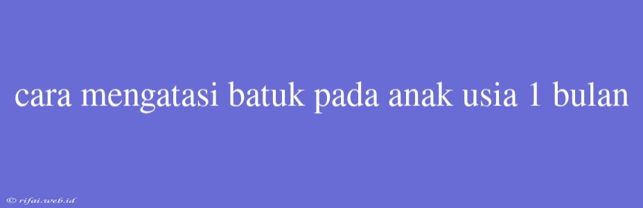 Cara Mengatasi Batuk Pada Anak Usia 1 Bulan