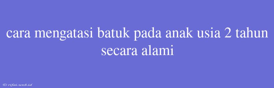 Cara Mengatasi Batuk Pada Anak Usia 2 Tahun Secara Alami