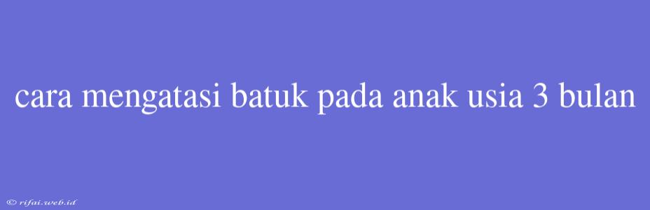 Cara Mengatasi Batuk Pada Anak Usia 3 Bulan