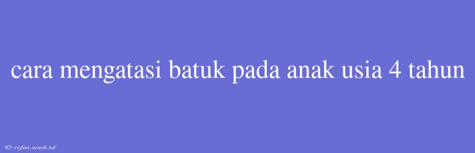 Cara Mengatasi Batuk Pada Anak Usia 4 Tahun