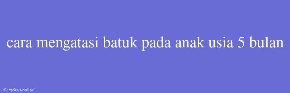 Cara Mengatasi Batuk Pada Anak Usia 5 Bulan