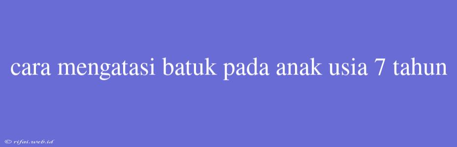 Cara Mengatasi Batuk Pada Anak Usia 7 Tahun