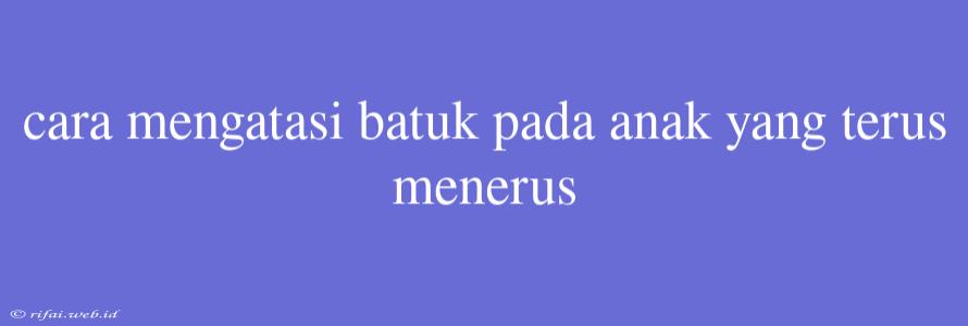 Cara Mengatasi Batuk Pada Anak Yang Terus Menerus