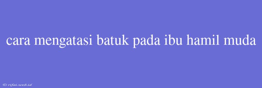 Cara Mengatasi Batuk Pada Ibu Hamil Muda