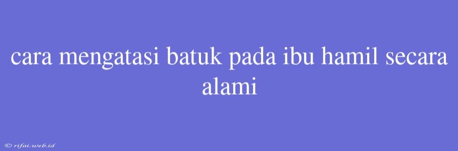 Cara Mengatasi Batuk Pada Ibu Hamil Secara Alami