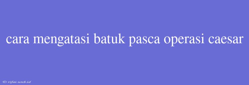 Cara Mengatasi Batuk Pasca Operasi Caesar