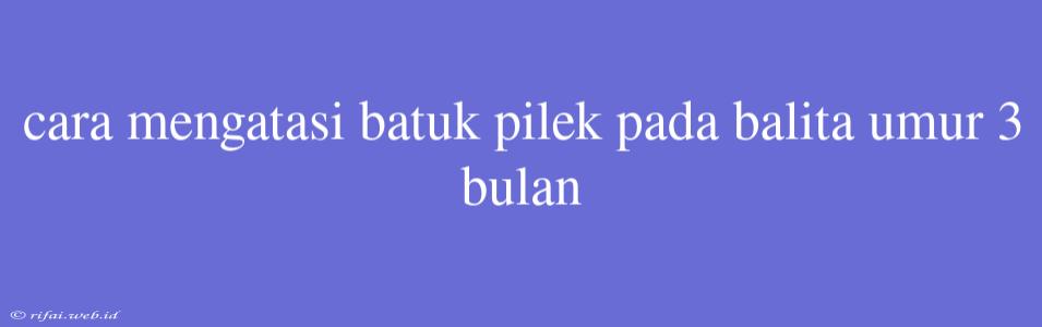 Cara Mengatasi Batuk Pilek Pada Balita Umur 3 Bulan